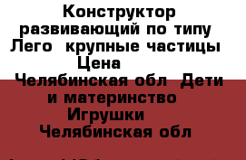 Конструктор развивающий по типу “Лего“ крупные частицы. › Цена ­ 500 - Челябинская обл. Дети и материнство » Игрушки   . Челябинская обл.